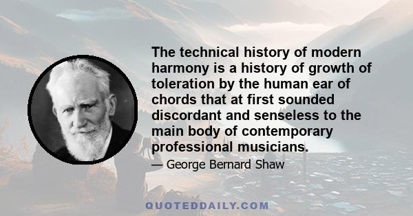 The technical history of modern harmony is a history of growth of toleration by the human ear of chords that at first sounded discordant and senseless to the main body of contemporary professional musicians.