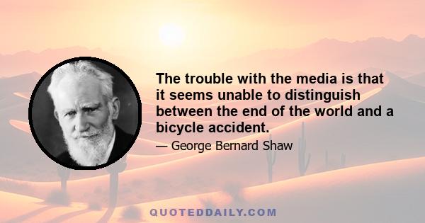 The trouble with the media is that it seems unable to distinguish between the end of the world and a bicycle accident.