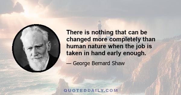 There is nothing that can be changed more completely than human nature when the job is taken in hand early enough.