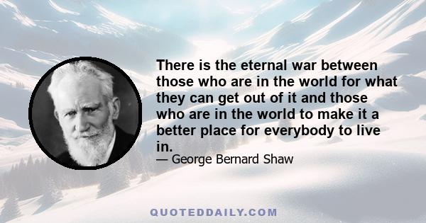 There is the eternal war between those who are in the world for what they can get out of it and those who are in the world to make it a better place for everybody to live in.