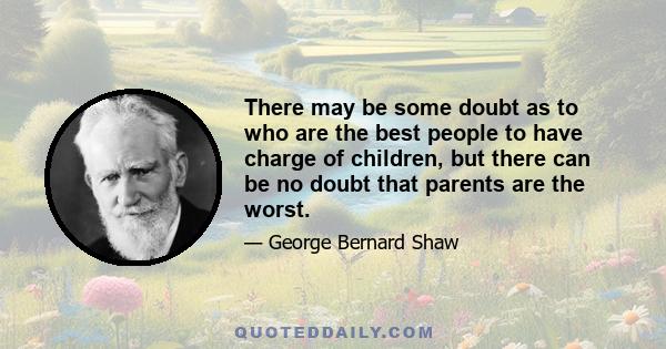 There may be some doubt as to who are the best people to have charge of children, but there can be no doubt that parents are the worst.