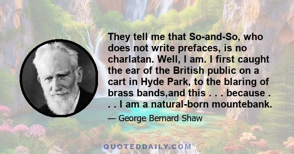 They tell me that So-and-So, who does not write prefaces, is no charlatan. Well, I am. I first caught the ear of the British public on a cart in Hyde Park, to the blaring of brass bands,and this . . . because . . . I am 