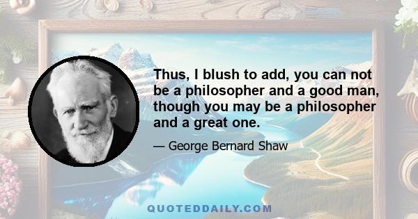 Thus, I blush to add, you can not be a philosopher and a good man, though you may be a philosopher and a great one.