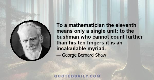 To a mathematician the eleventh means only a single unit: to the bushman who cannot count further than his ten fingers it is an incalculable myriad.