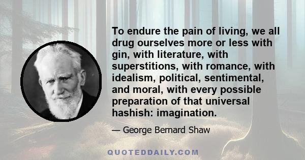 To endure the pain of living, we all drug ourselves more or less with gin, with literature, with superstitions, with romance, with idealism, political, sentimental, and moral, with every possible preparation of that