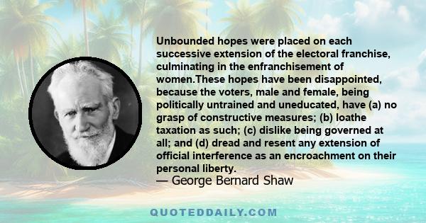 Unbounded hopes were placed on each successive extension of the electoral franchise, culminating in the enfranchisement of women.These hopes have been disappointed, because the voters, male and female, being politically 