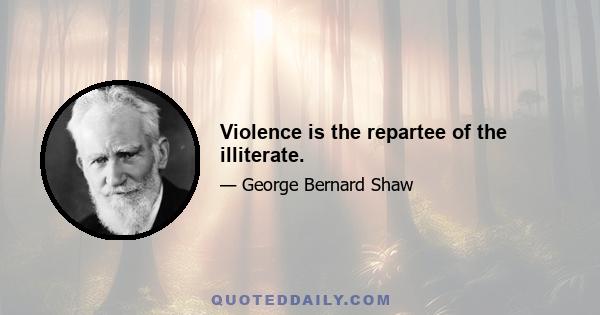 Violence is the repartee of the illiterate.