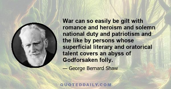 War can so easily be gilt with romance and heroism and solemn national duty and patriotism and the like by persons whose superficial literary and oratorical talent covers an abyss of Godforsaken folly.