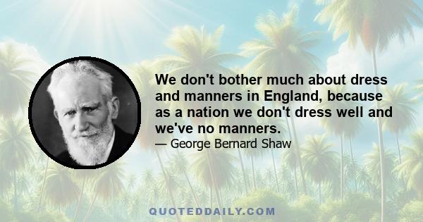 We don't bother much about dress and manners in England, because as a nation we don't dress well and we've no manners.