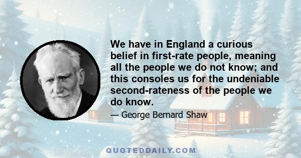 We have in England a curious belief in first-rate people, meaning all the people we do not know; and this consoles us for the undeniable second-rateness of the people we do know.