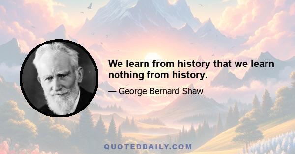 We learn from history that we learn nothing from history.