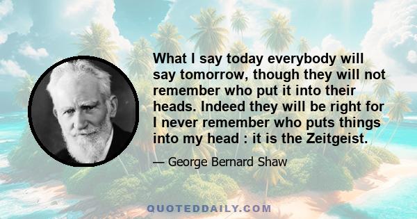 What I say today everybody will say tomorrow, though they will not remember who put it into their heads. Indeed they will be right for I never remember who puts things into my head : it is the Zeitgeist.