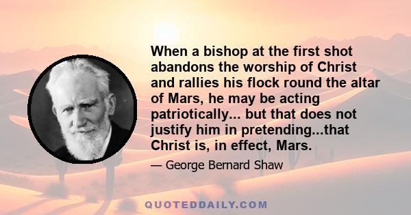 When a bishop at the first shot abandons the worship of Christ and rallies his flock round the altar of Mars, he may be acting patriotically... but that does not justify him in pretending...that Christ is, in effect,