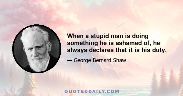 When a stupid man is doing something he is ashamed of, he always declares that it is his duty.