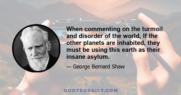 When commenting on the turmoil and disorder of the world, If the other planets are inhabited, they must be using this earth as their insane asylum.