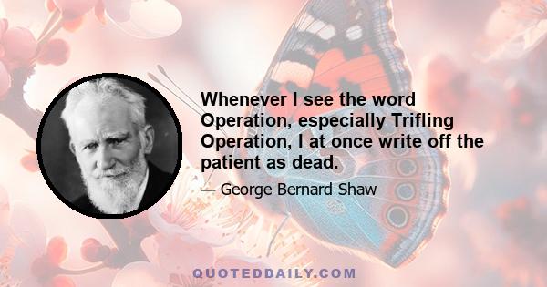 Whenever I see the word Operation, especially Trifling Operation, I at once write off the patient as dead.