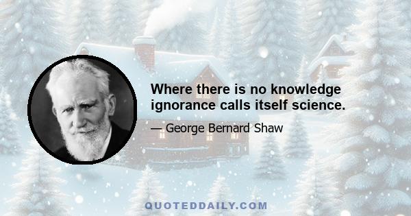 Where there is no knowledge ignorance calls itself science.