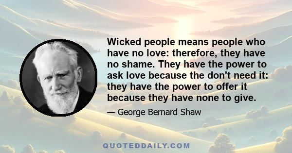 Wicked people means people who have no love: therefore, they have no shame. They have the power to ask love because the don't need it: they have the power to offer it because they have none to give.