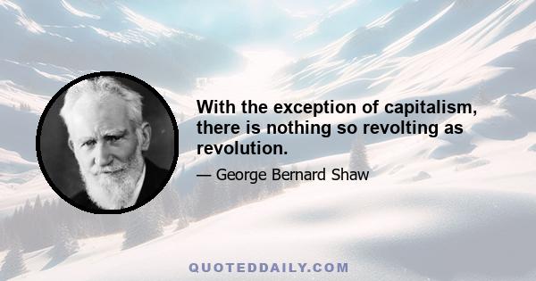 With the exception of capitalism, there is nothing so revolting as revolution.