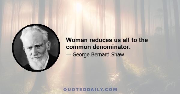 Woman reduces us all to the common denominator.