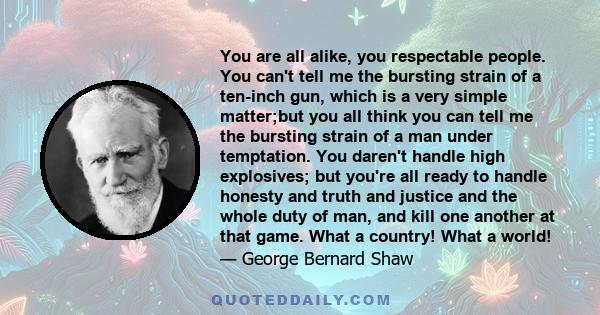 You are all alike, you respectable people. You can't tell me the bursting strain of a ten-inch gun, which is a very simple matter;but you all think you can tell me the bursting strain of a man under temptation. You