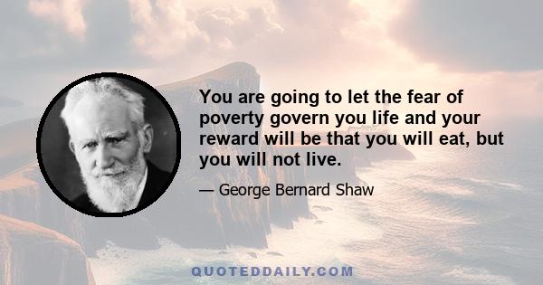 You are going to let the fear of poverty govern you life and your reward will be that you will eat, but you will not live.