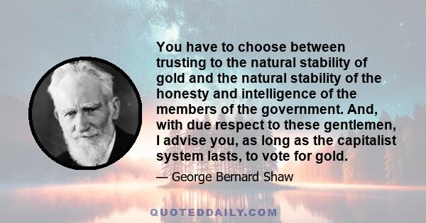 You have to choose between trusting to the natural stability of gold and the natural stability of the honesty and intelligence of the members of the government. And, with due respect to these gentlemen, I advise you, as 