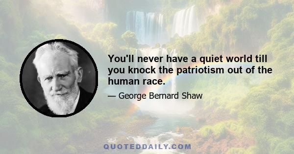 You'll never have a quiet world till you knock the patriotism out of the human race.