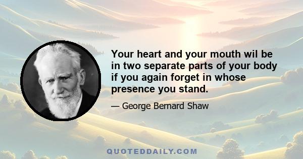 Your heart and your mouth wil be in two separate parts of your body if you again forget in whose presence you stand.