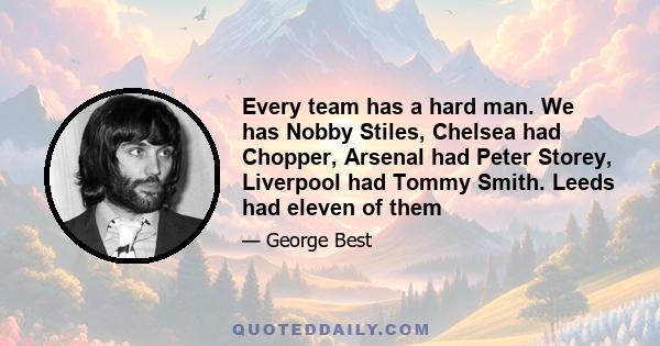 Every team has a hard man. We has Nobby Stiles, Chelsea had Chopper, Arsenal had Peter Storey, Liverpool had Tommy Smith. Leeds had eleven of them