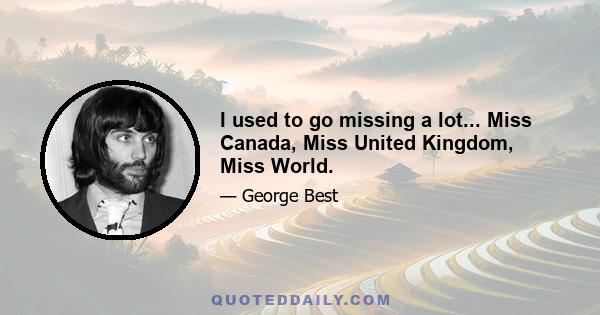 I used to go missing a lot... Miss Canada, Miss United Kingdom, Miss World.