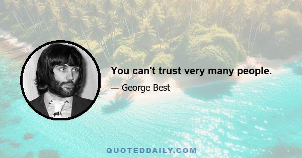 You can't trust very many people.