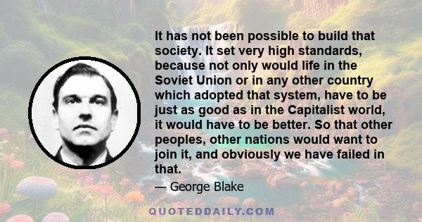 It has not been possible to build that society. It set very high standards, because not only would life in the Soviet Union or in any other country which adopted that system, have to be just as good as in the Capitalist 