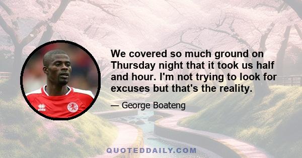 We covered so much ground on Thursday night that it took us half and hour. I'm not trying to look for excuses but that's the reality.