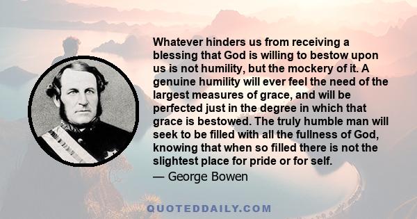 Whatever hinders us from receiving a blessing that God is willing to bestow upon us is not humility, but the mockery of it. A genuine humility will ever feel the need of the largest measures of grace, and will be