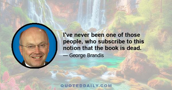 I've never been one of those people, who subscribe to this notion that the book is dead.