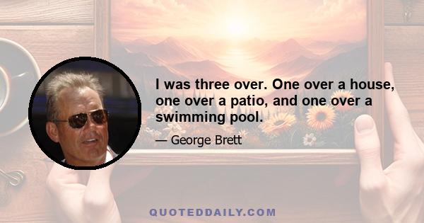 I was three over. One over a house, one over a patio, and one over a swimming pool.
