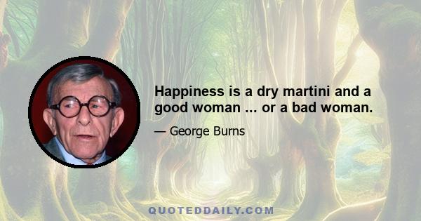 Happiness is a dry martini and a good woman ... or a bad woman.