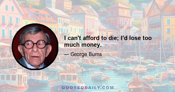I can't afford to die; I'd lose too much money.