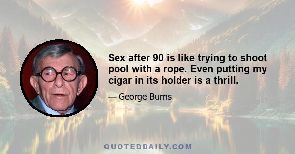Sex after 90 is like trying to shoot pool with a rope. Even putting my cigar in its holder is a thrill.