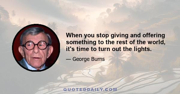 When you stop giving and offering something to the rest of the world, it's time to turn out the lights.