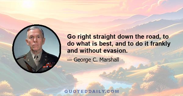 Go right straight down the road, to do what is best, and to do it frankly and without evasion.