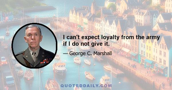 I can't expect loyalty from the army if I do not give it.