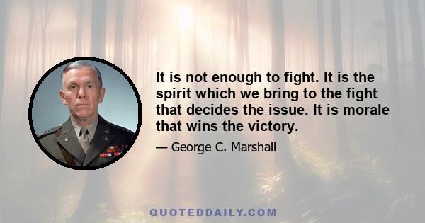 It is not enough to fight. It is the spirit which we bring to the fight that decides the issue. It is morale that wins the victory.