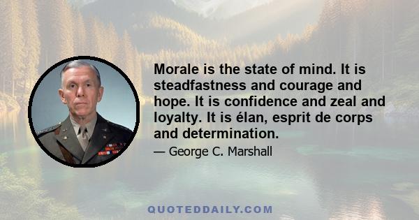 Morale is the state of mind. It is steadfastness and courage and hope. It is confidence and zeal and loyalty. It is élan, esprit de corps and determination.