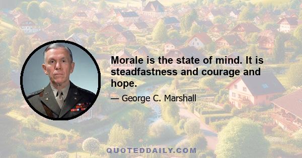 Morale is the state of mind. It is steadfastness and courage and hope.