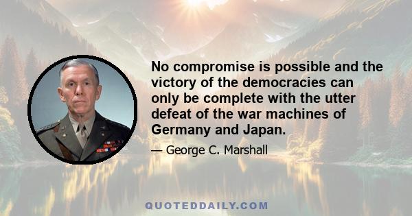 No compromise is possible and the victory of the democracies can only be complete with the utter defeat of the war machines of Germany and Japan.