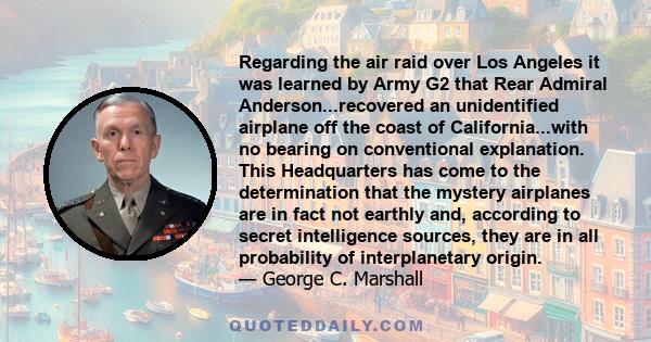 Regarding the air raid over Los Angeles it was learned by Army G2 that Rear Admiral Anderson...recovered an unidentified airplane off the coast of California...with no bearing on conventional explanation. This