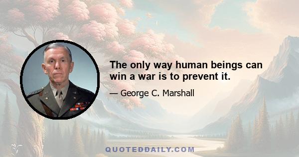 The only way human beings can win a war is to prevent it.