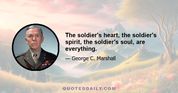 The soldier's heart, the soldier's spirit, the soldier's soul, are everything.